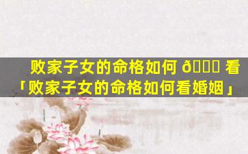 败家子女的命格如何 🍁 看「败家子女的命格如何看婚姻」